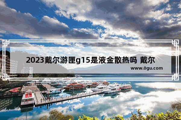 2023戴尔游匣g15是液金散热吗 戴尔游匣 dota2