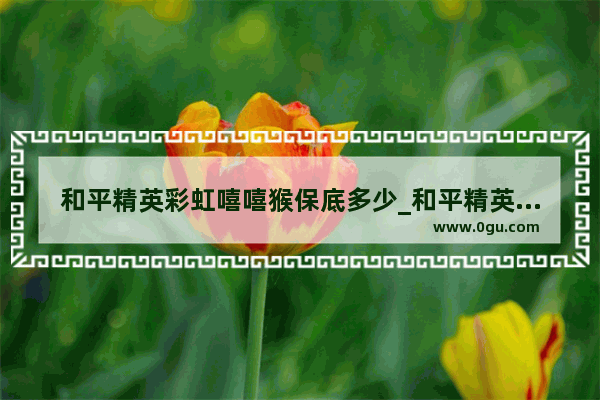 和平精英彩虹嘻嘻猴保底多少_和平精英彩虹嘻嘻猴抽奖技巧