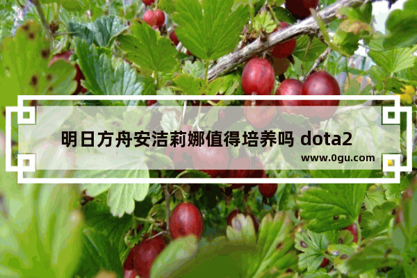 明日方舟安洁莉娜值得培养吗 dota2 莉娜 天赋
