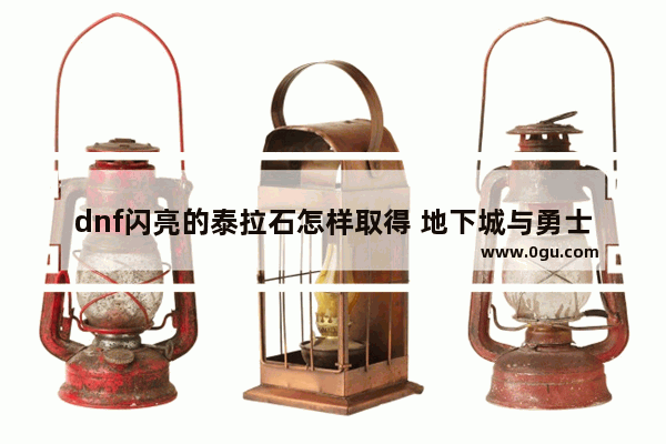 dnf闪亮的泰拉石怎样取得 地下城与勇士泰拉石哪里爆