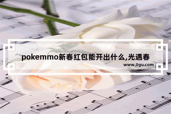 pokemmo新春红包能开出什么,光遇春节红包2021