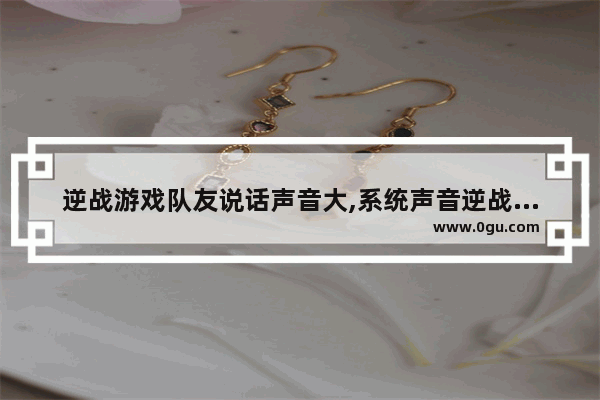 逆战游戏队友说话声音大,系统声音逆战声音