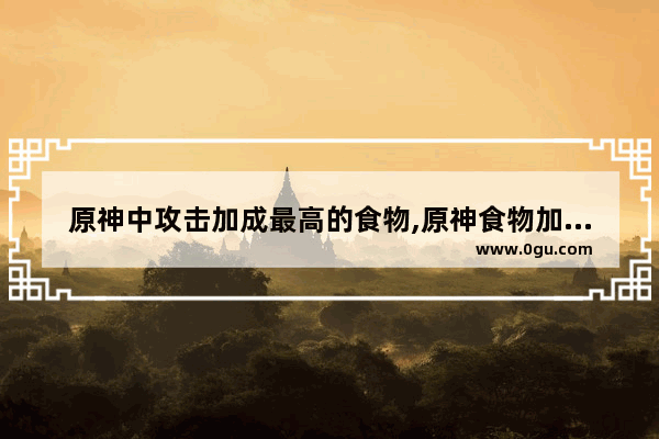 原神中攻击加成最高的食物,原神食物加成攻略