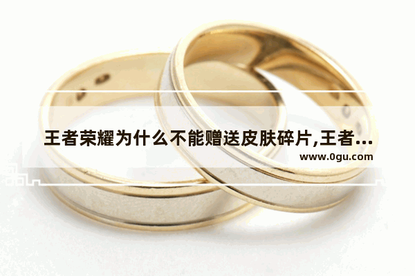 王者荣耀为什么不能赠送皮肤碎片,王者荣耀不能送皮肤