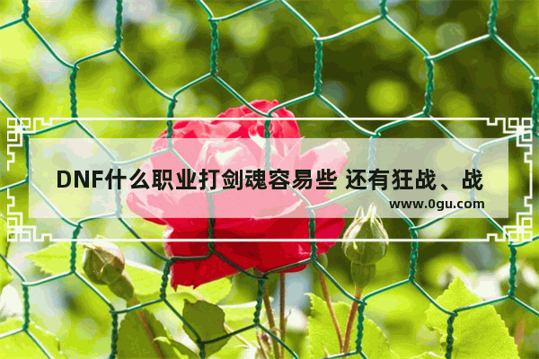 DNF什么职业打剑魂容易些 还有狂战、战法。分别说 地下城与勇士奶爸对战剑魂