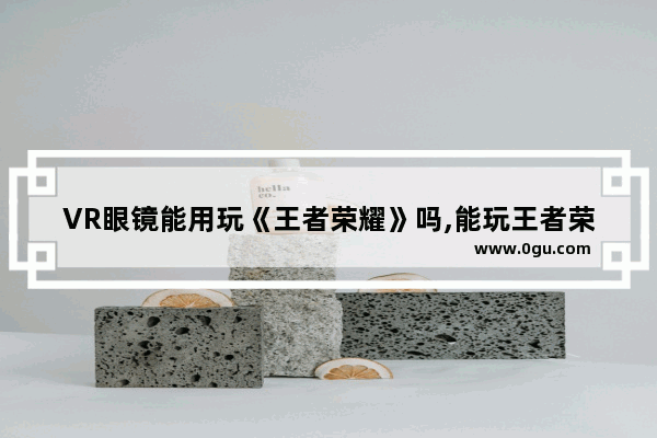 VR眼镜能用玩《王者荣耀》吗,能玩王者荣耀的vr