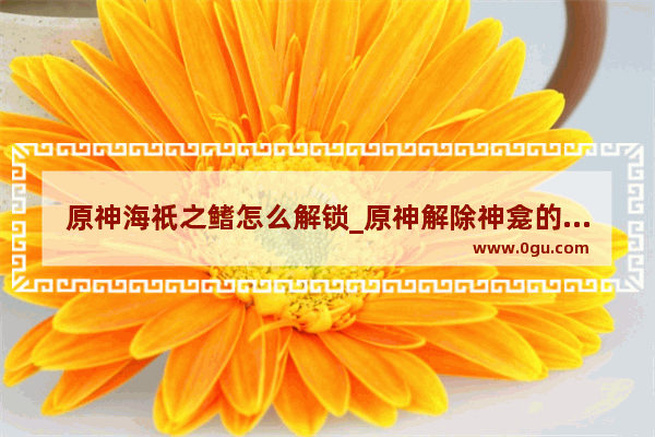 原神海祇之鳍怎么解锁_原神解除神龛的封印之鳍全过程