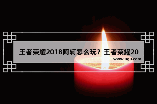 王者荣耀2018阿轲怎么玩？王者荣耀2018阿轲攻略_s29赛季阿轲会加强吗