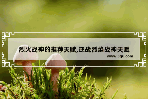 烈火战神的推荐天赋,逆战烈焰战神天赋