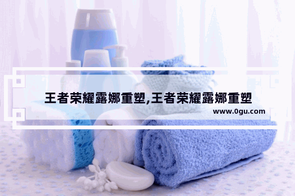 王者荣耀露娜重塑,王者荣耀露娜重塑