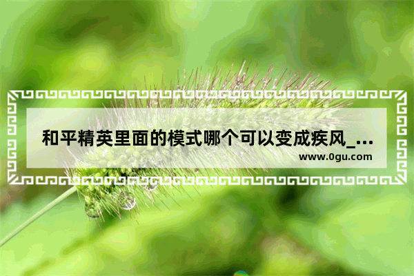 和平精英里面的模式哪个可以变成疾风_和平精英突变团竞20怎么解锁疾风的无限技能
