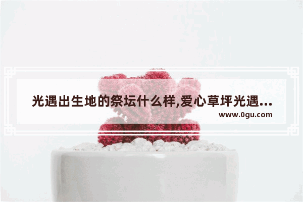光遇出生地的祭坛什么样,爱心草坪光遇位置