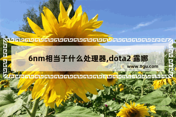 6nm相当于什么处理器,dota2 露娜麒麟