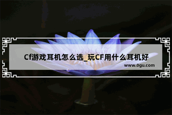 Cf游戏耳机怎么选_玩CF用什么耳机好