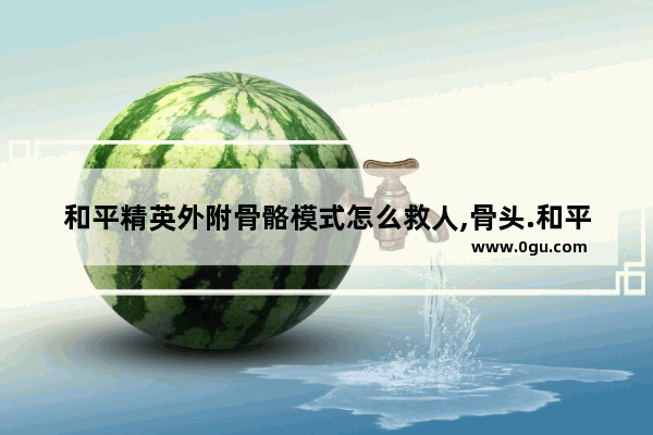 和平精英外附骨骼模式怎么救人,骨头.和平精英