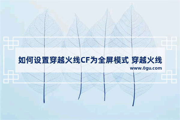 如何设置穿越火线CF为全屏模式 穿越火线屏幕如何调成满屏