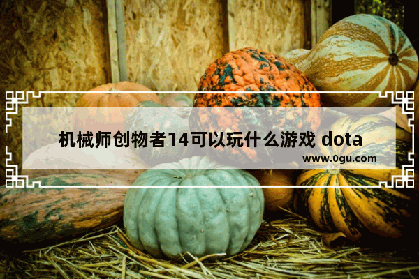机械师创物者14可以玩什么游戏 dota2机械师