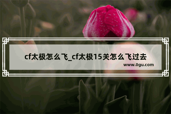 cf太极怎么飞_cf太极15关怎么飞过去