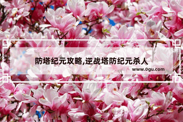 防塔纪元攻略,逆战塔防纪元杀人