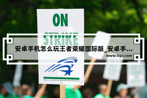 安卓手机怎么玩王者荣耀国际版_安卓手机直播王者荣耀需要什么设备