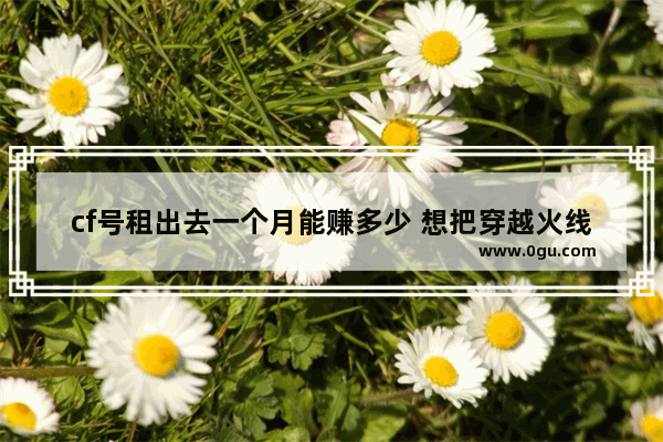 cf号租出去一个月能赚多少 想把穿越火线号出租