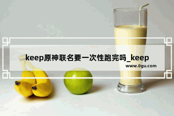 keep原神联名要一次性跑完吗_keep原石怎么获得