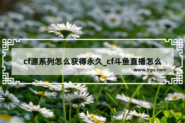 cf源系列怎么获得永久_cf斗鱼直播怎么领永久武器