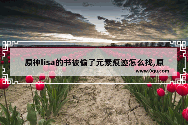 原神lisa的书被偷了元素痕迹怎么找,原神元素痕迹攻略