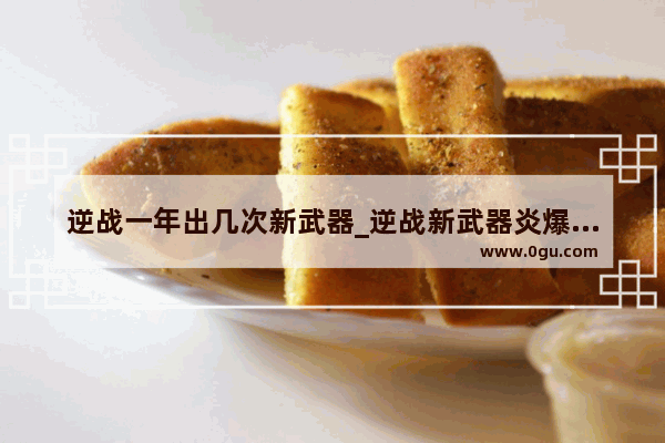 逆战一年出几次新武器_逆战新武器炎爆双筒怎么购买