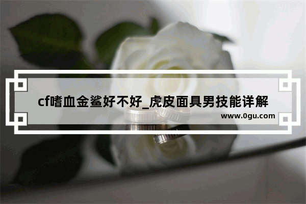 cf嗜血金鲨好不好_虎皮面具男技能详解