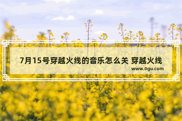 7月15号穿越火线的音乐怎么关 穿越火线音乐在线试听