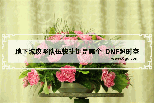 地下城攻坚队伍快捷键是哪个_DNF超时空攻坚战为什么进不了战斗区域
