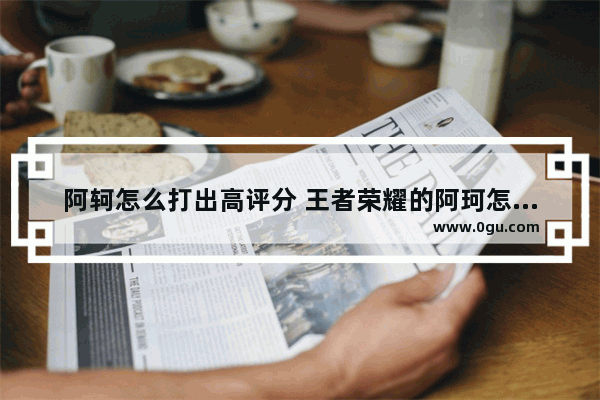 阿轲怎么打出高评分 王者荣耀的阿珂怎么玩