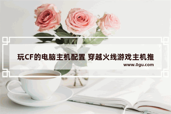 玩CF的电脑主机配置 穿越火线游戏主机推荐