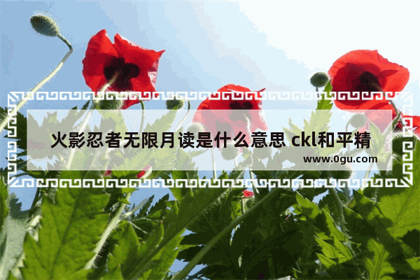 火影忍者无限月读是什么意思 ckl和平精英