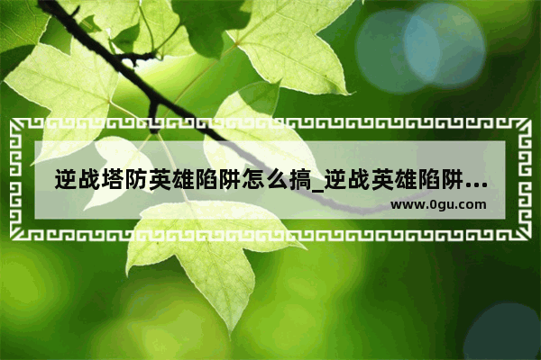 逆战塔防英雄陷阱怎么搞_逆战英雄陷阱怎么切换