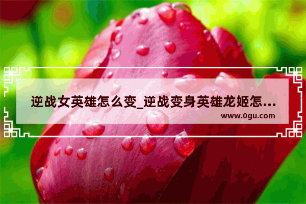 逆战女英雄怎么变_逆战变身英雄龙姬怎么用