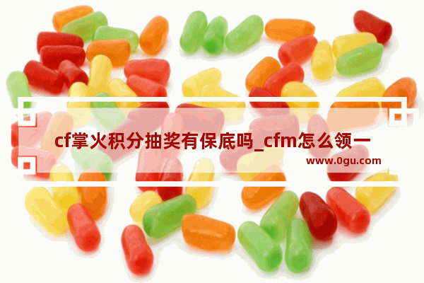cf掌火积分抽奖有保底吗_cfm怎么领一个限时超新星