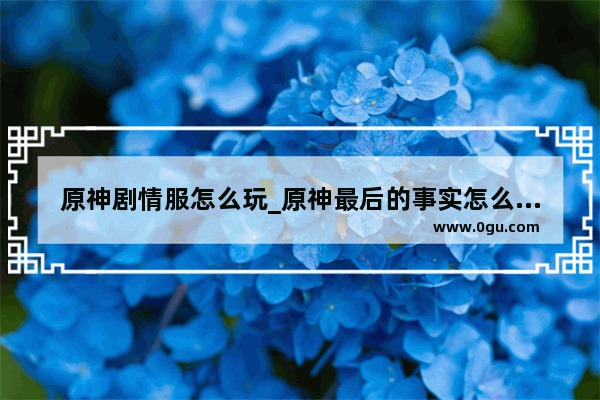 原神剧情服怎么玩_原神最后的事实怎么触发