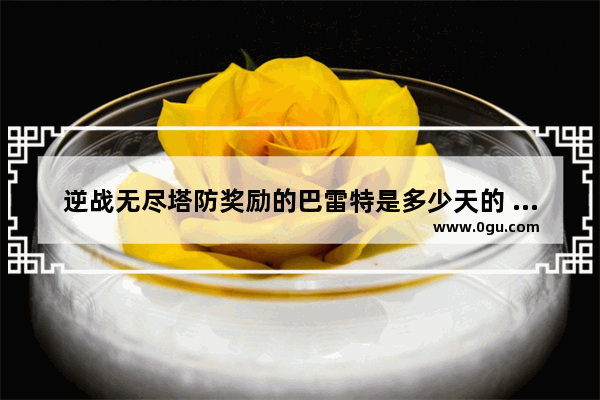 逆战无尽塔防奖励的巴雷特是多少天的 逆战塔防子弹时间