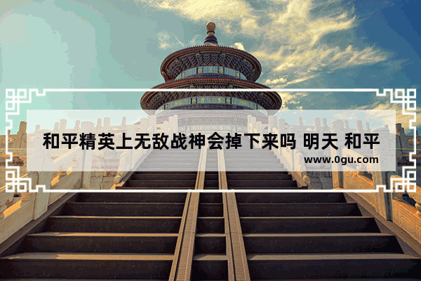 和平精英上无敌战神会掉下来吗 明天 和平精英