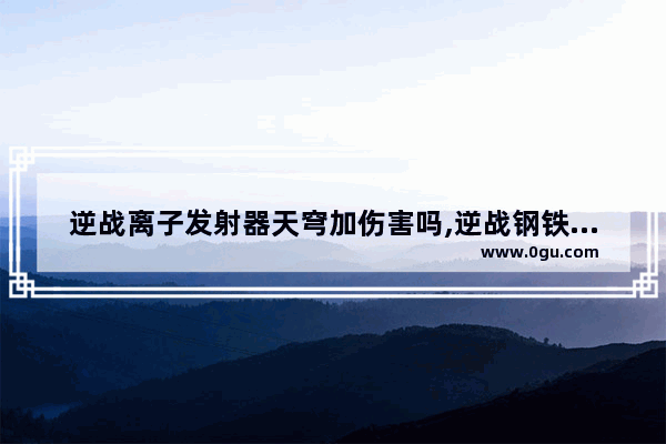 逆战离子发射器天穹加伤害吗,逆战钢铁森林躲激光