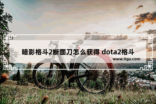 暗影格斗2断面刀怎么获得 dota2格斗