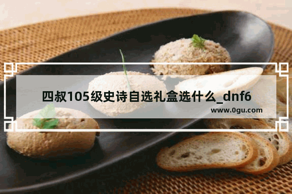四叔105级史诗自选礼盒选什么_dnf60版本复仇者毕业装备