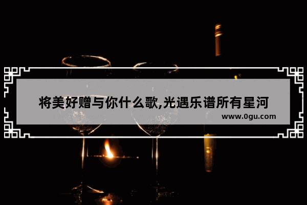 将美好赠与你什么歌,光遇乐谱所有星河
