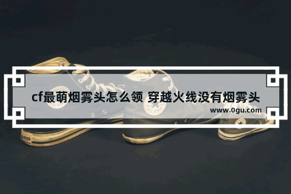cf最萌烟雾头怎么领 穿越火线没有烟雾头
