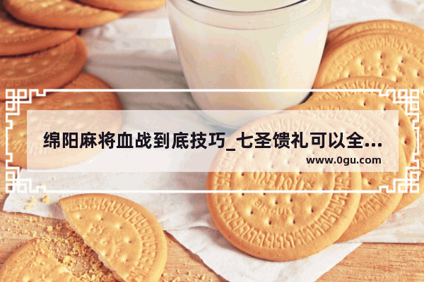 绵阳麻将血战到底技巧_七圣馈礼可以全部兑换吗