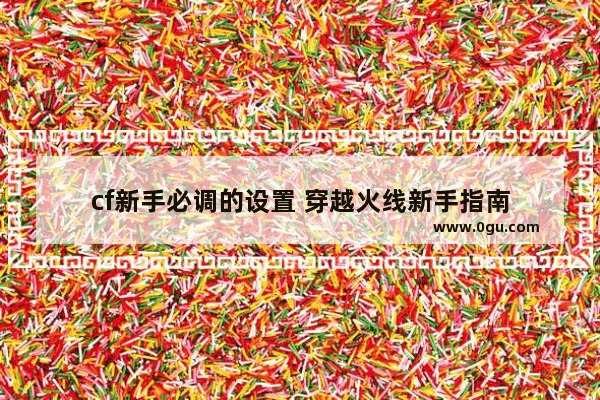 cf新手必调的设置 穿越火线新手指南