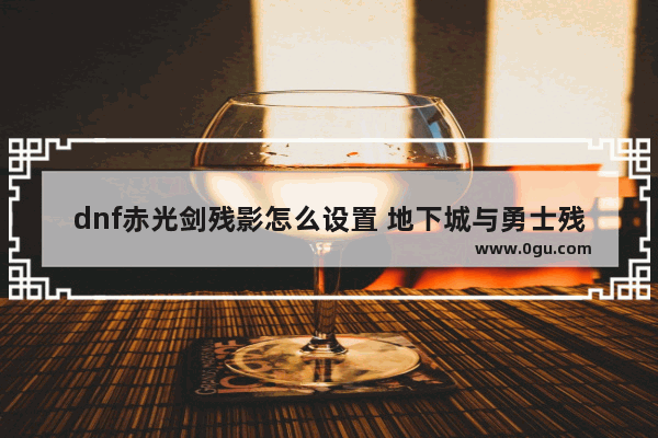 dnf赤光剑残影怎么设置 地下城与勇士残影怎么弄