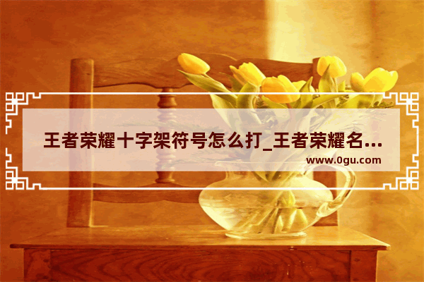 王者荣耀十字架符号怎么打_王者荣耀名字的特殊符号都有什么